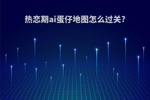 热恋期ai蛋仔地图怎么过关?