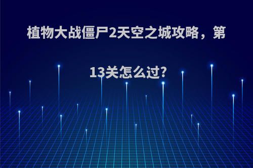 植物大战僵尸2天空之城攻略，第13关怎么过?