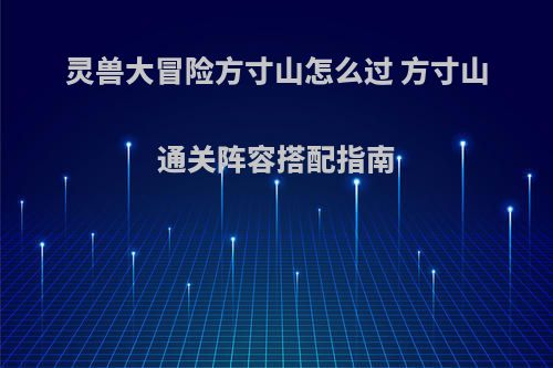 灵兽大冒险方寸山怎么过 方寸山通关阵容搭配指南