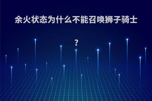 余火状态为什么不能召唤狮子骑士?