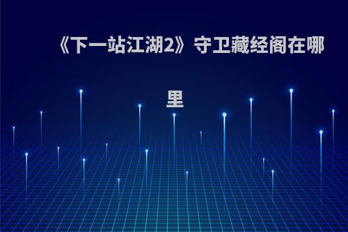 《下一站江湖2》守卫藏经阁在哪里