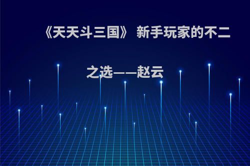 《天天斗三国》 新手玩家的不二之选——赵云