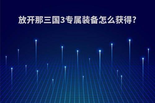 放开那三国3专属装备怎么获得?