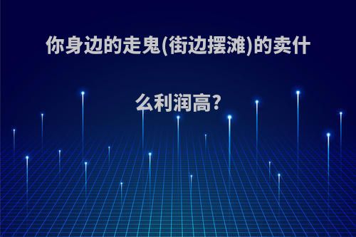 你身边的走鬼(街边摆滩)的卖什么利润高?