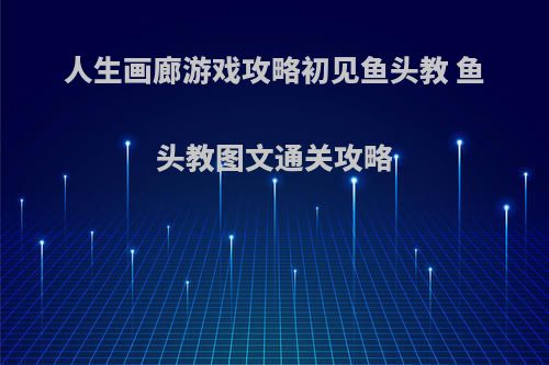人生画廊游戏攻略初见鱼头教 鱼头教图文通关攻略