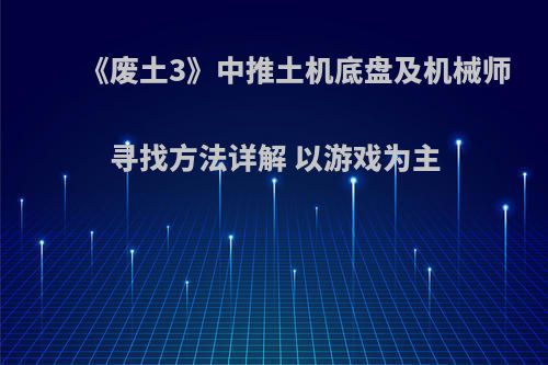 《废土3》中推土机底盘及机械师寻找方法详解 以游戏为主