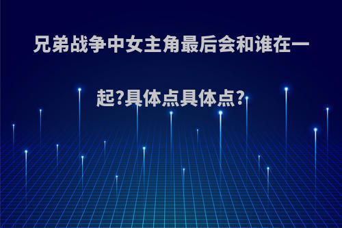 兄弟战争中女主角最后会和谁在一起?具体点具体点?