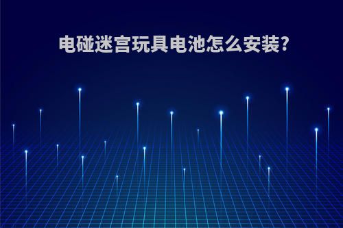 电碰迷宫玩具电池怎么安装?