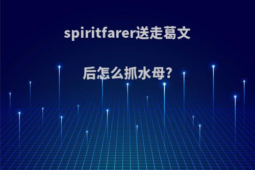 spiritfarer送走葛文后怎么抓水母?