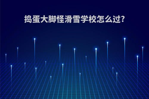 捣蛋大脚怪滑雪学校怎么过?