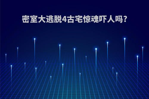 密室大逃脱4古宅惊魂吓人吗?