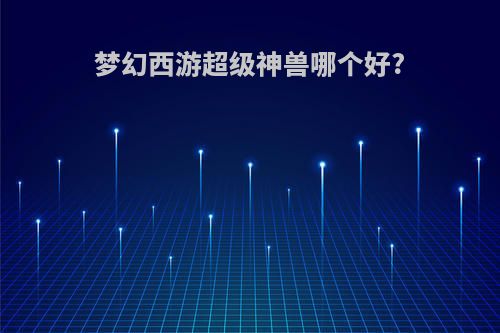 梦幻西游超级神兽哪个好?