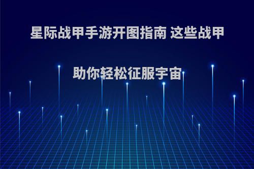星际战甲手游开图指南 这些战甲助你轻松征服宇宙