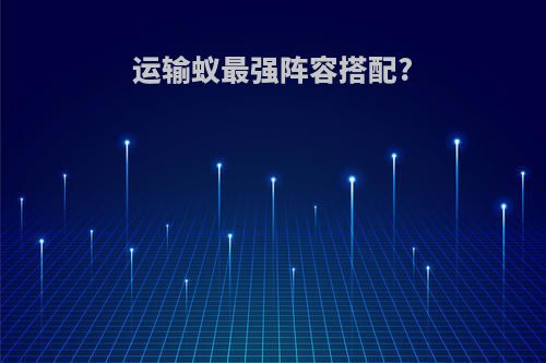 运输蚁最强阵容搭配?