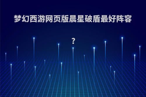 梦幻西游网页版晨星破盾最好阵容?