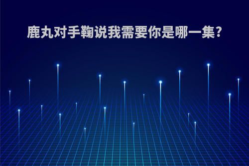 鹿丸对手鞠说我需要你是哪一集?