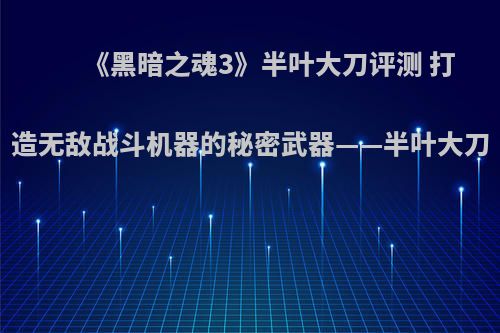 《黑暗之魂3》半叶大刀评测 打造无敌战斗机器的秘密武器——半叶大刀