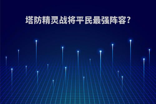 塔防精灵战将平民最强阵容?