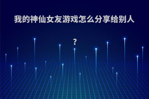 我的神仙女友游戏怎么分享给别人?