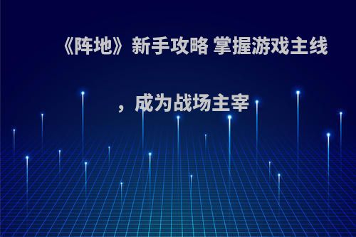 《阵地》新手攻略 掌握游戏主线，成为战场主宰