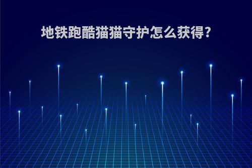 地铁跑酷猫猫守护怎么获得?