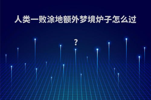 人类一败涂地额外梦境炉子怎么过?