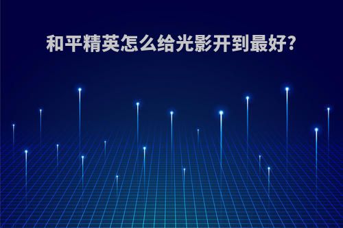 和平精英怎么给光影开到最好?