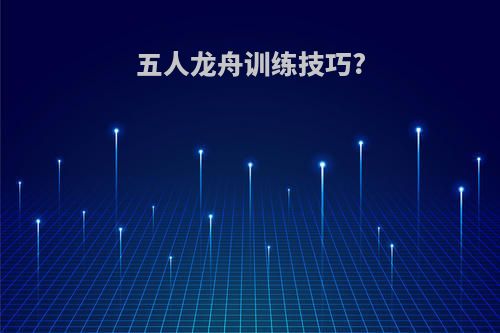 五人龙舟训练技巧?