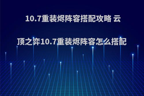 10.7重装烬阵容搭配攻略 云顶之弈10.7重装烬阵容怎么搭配