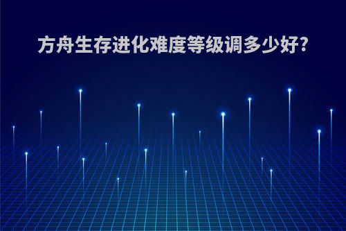 方舟生存进化难度等级调多少好?