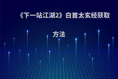 《下一站江湖2》白首太玄经获取方法
