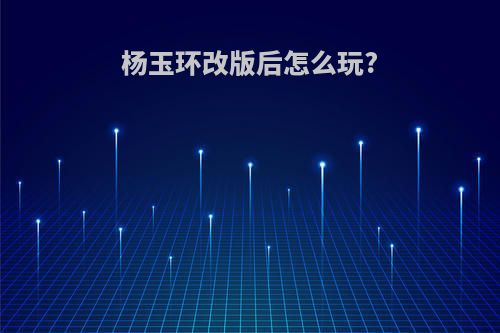 杨玉环改版后怎么玩?