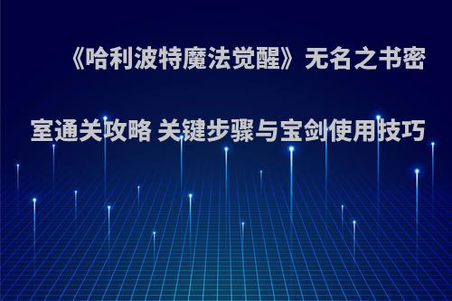 《哈利波特魔法觉醒》无名之书密室通关攻略 关键步骤与宝剑使用技巧