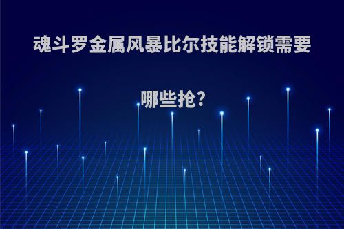 魂斗罗金属风暴比尔技能解锁需要哪些抢?