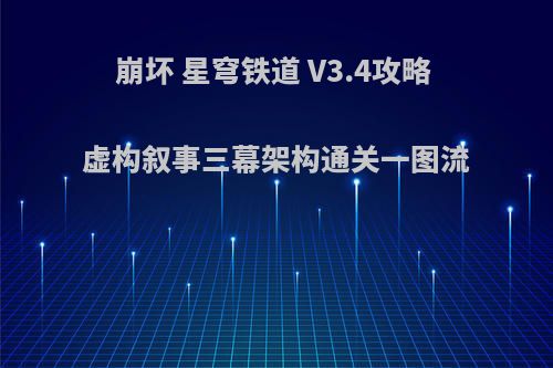 崩坏 星穹铁道 V3.4攻略 虚构叙事三幕架构通关一图流