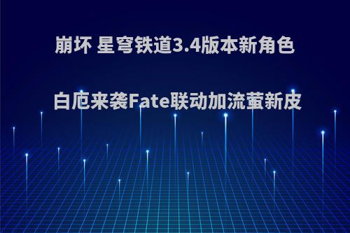 崩坏 星穹铁道3.4版本新角色白厄来袭Fate联动加流萤新皮