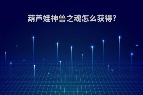 葫芦娃神兽之魂怎么获得?