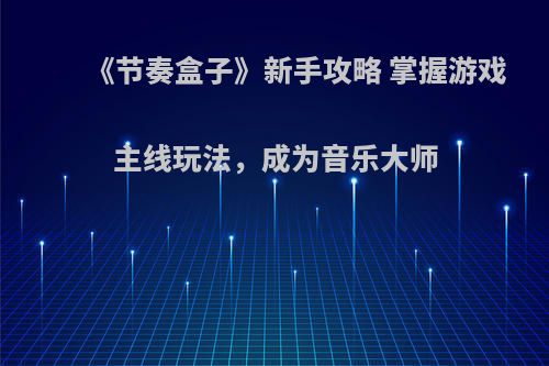 《节奏盒子》新手攻略 掌握游戏主线玩法，成为音乐大师
