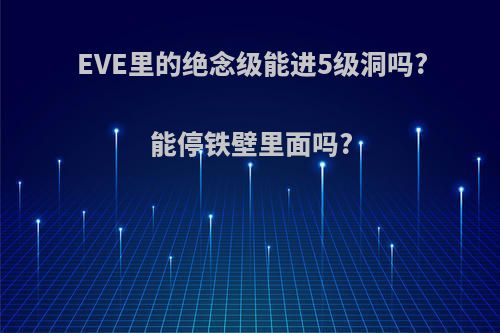 EVE里的绝念级能进5级洞吗?能停铁壁里面吗?