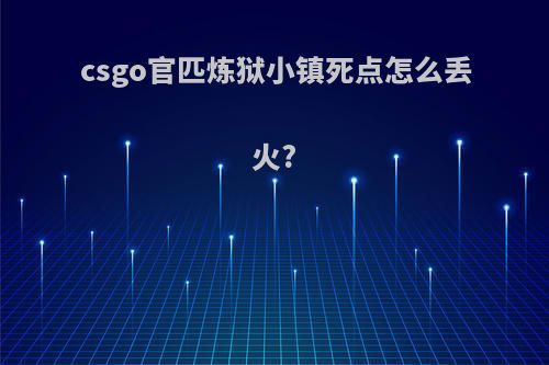 csgo官匹炼狱小镇死点怎么丢火?