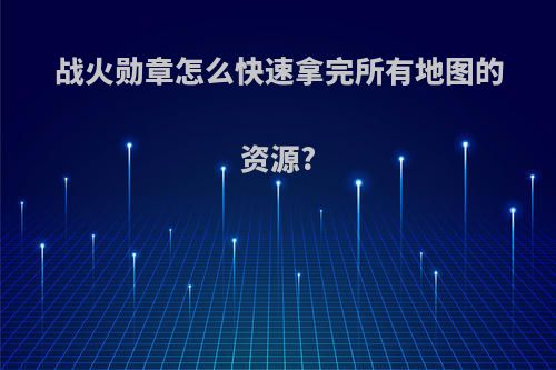 战火勋章怎么快速拿完所有地图的资源?