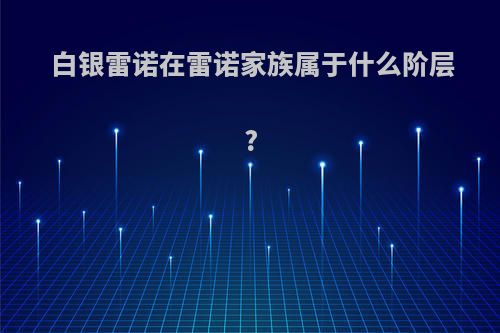 白银雷诺在雷诺家族属于什么阶层?
