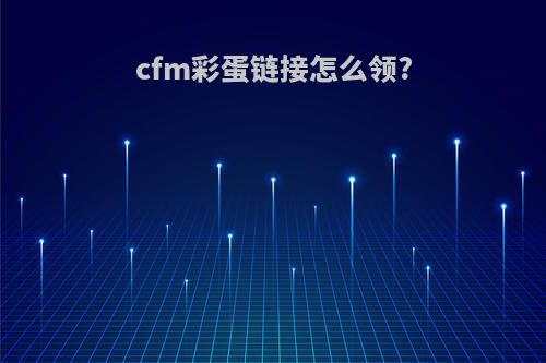 cfm彩蛋链接怎么领?