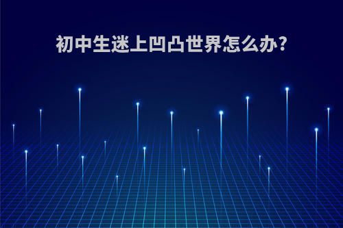 初中生迷上凹凸世界怎么办?