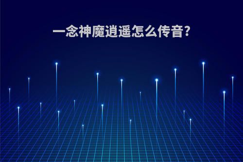 一念神魔逍遥怎么传音?