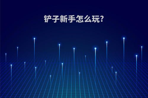 铲子新手怎么玩?