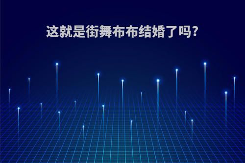 这就是街舞布布结婚了吗?