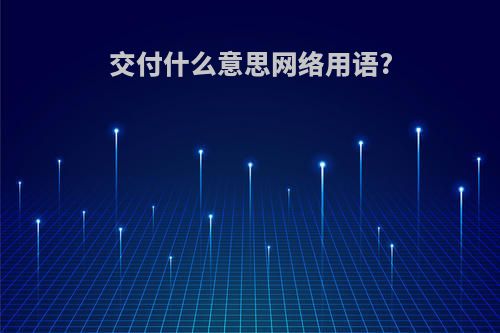交付什么意思网络用语?