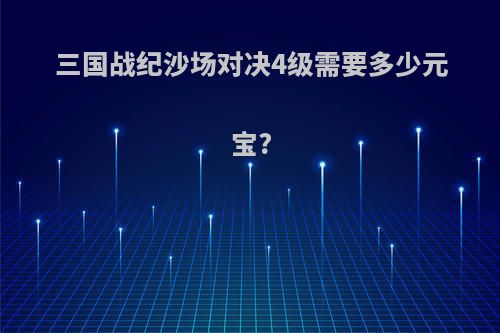 三国战纪沙场对决4级需要多少元宝?