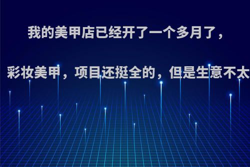 我的美甲店已经开了一个多月了，有美睫，纹绣，彩妆美甲，项目还挺全的，但是生意不太好，怎么办呢?
